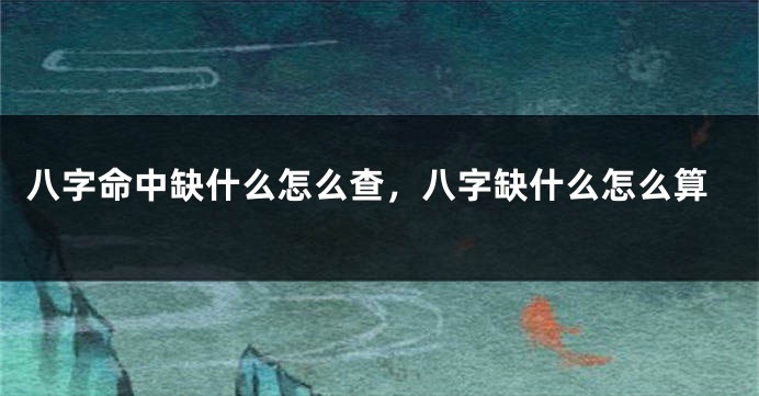 八字命中缺什么怎么查，八字缺什么怎么算