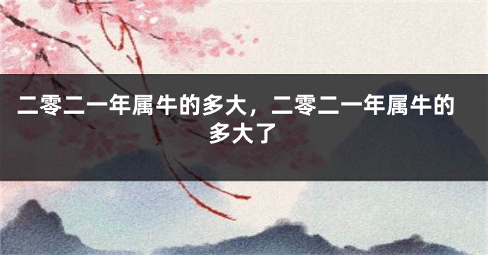二零二一年属牛的多大，二零二一年属牛的多大了