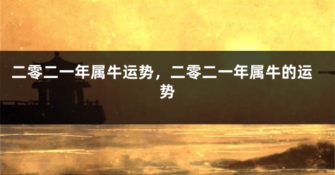 二零二一年属牛运势，二零二一年属牛的运势