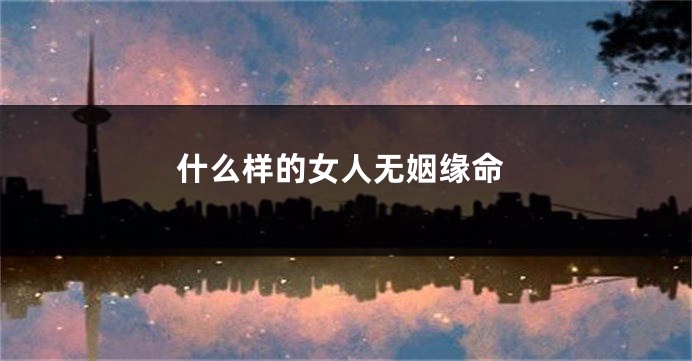 什么样的女人无姻缘命