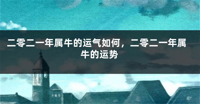 二零二一年属牛的运气如何，二零二一年属牛的运势