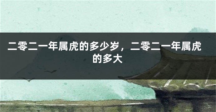 二零二一年属虎的多少岁，二零二一年属虎的多大