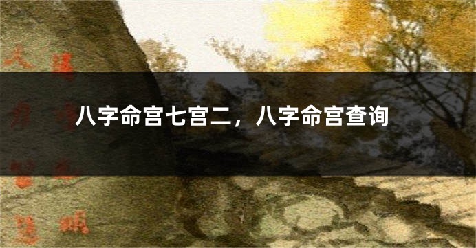 八字命宫七宫二，八字命宫查询