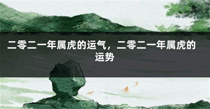 二零二一年属虎的运气，二零二一年属虎的运势