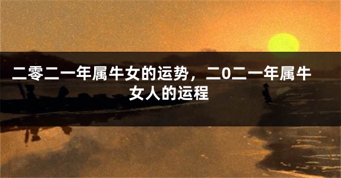 二零二一年属牛女的运势，二0二一年属牛女人的运程