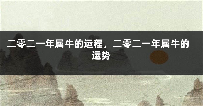 二零二一年属牛的运程，二零二一年属牛的运势