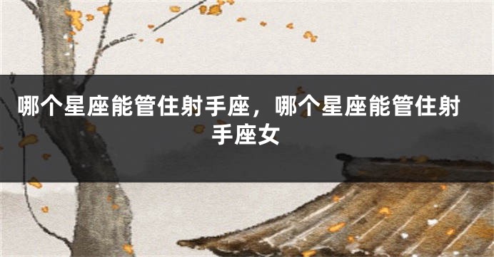 哪个星座能管住射手座，哪个星座能管住射手座女