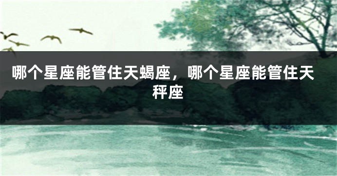 哪个星座能管住天蝎座，哪个星座能管住天秤座