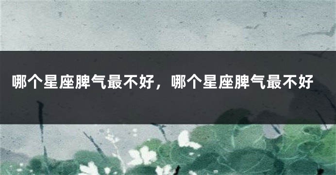 哪个星座脾气最不好，哪个星座脾气最不好