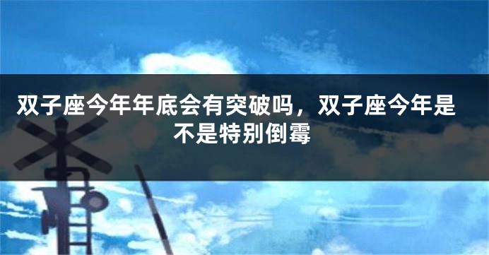 双子座今年年底会有突破吗，双子座今年是不是特别倒霉