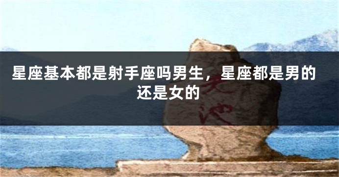 星座基本都是射手座吗男生，星座都是男的还是女的