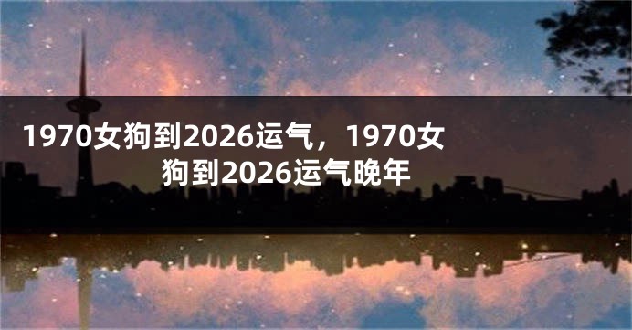 1970女狗到2026运气，1970女狗到2026运气晚年