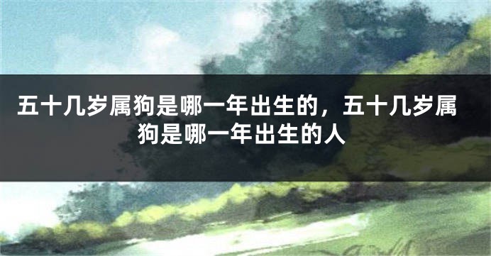 五十几岁属狗是哪一年出生的，五十几岁属狗是哪一年出生的人