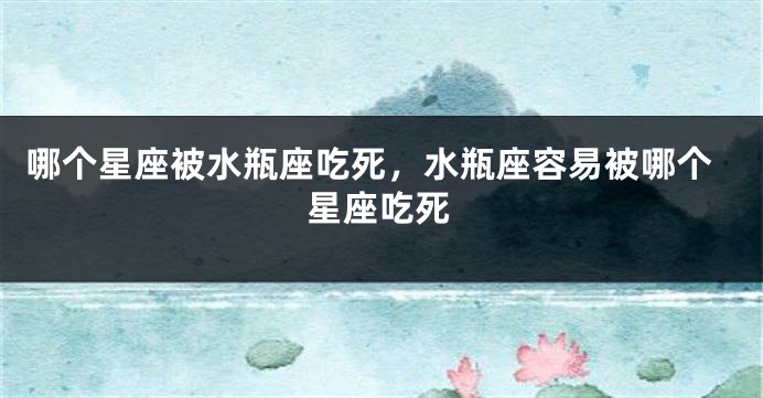哪个星座被水瓶座吃死，水瓶座容易被哪个星座吃死