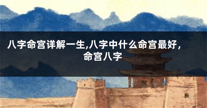 八字命宫详解一生,八字中什么命宫最好，命宫八字