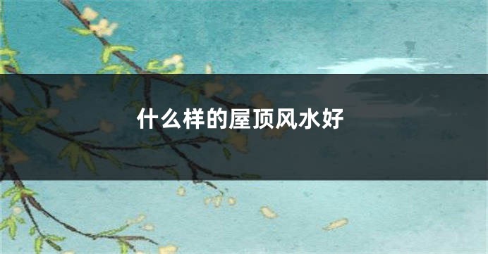 什么样的屋顶风水好