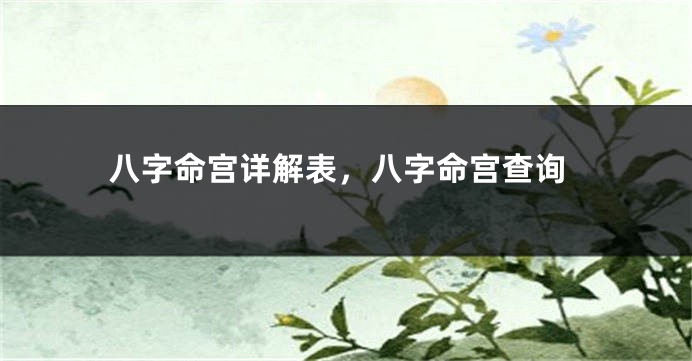 八字命宫详解表，八字命宫查询