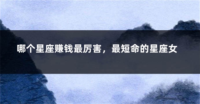 哪个星座赚钱最厉害，最短命的星座女