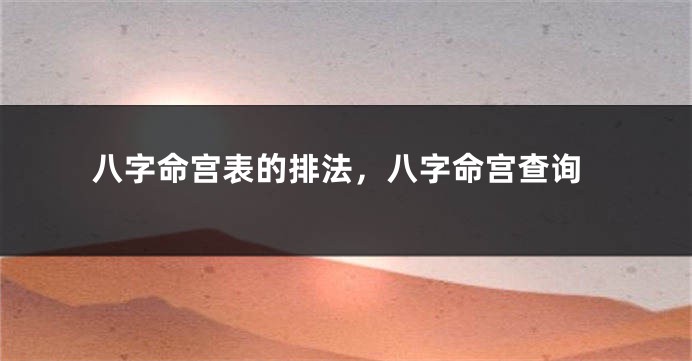 八字命宫表的排法，八字命宫查询
