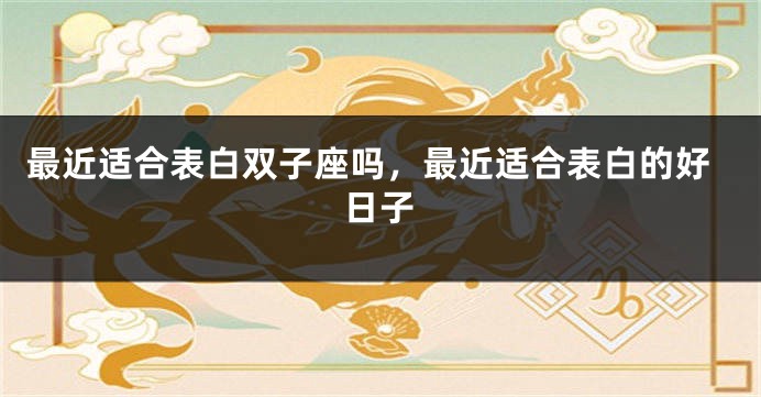 最近适合表白双子座吗，最近适合表白的好日子