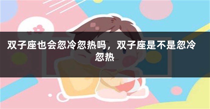 双子座也会忽冷忽热吗，双子座是不是忽冷忽热