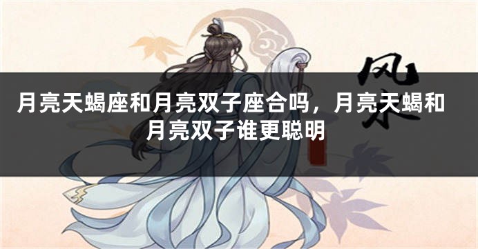 月亮天蝎座和月亮双子座合吗，月亮天蝎和月亮双子谁更聪明