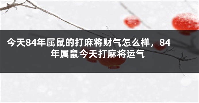 今天84年属鼠的打麻将财气怎么样，84年属鼠今天打麻将运气