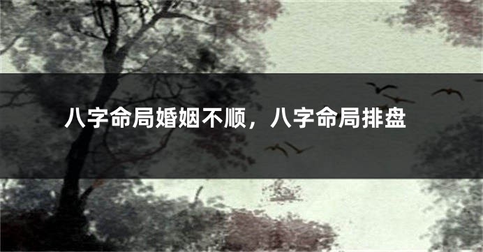 八字命局婚姻不顺，八字命局排盘