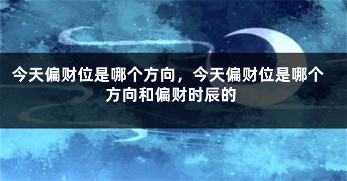 今天偏财位是哪个方向，今天偏财位是哪个方向和偏财时辰的