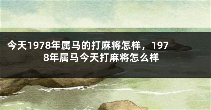 今天1978年属马的打麻将怎样，1978年属马今天打麻将怎么样