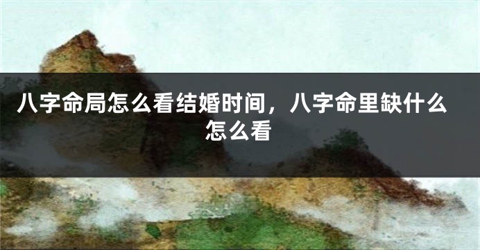 八字命局怎么看结婚时间，八字命里缺什么怎么看