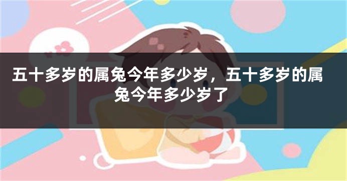 五十多岁的属兔今年多少岁，五十多岁的属兔今年多少岁了