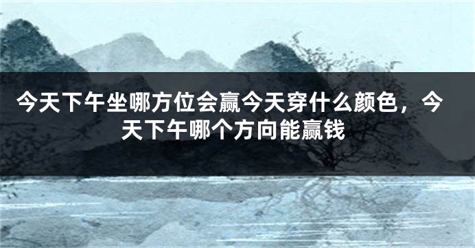 今天下午坐哪方位会赢今天穿什么颜色，今天下午哪个方向能赢钱