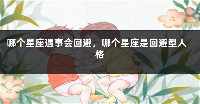 哪个星座遇事会回避，哪个星座是回避型人格