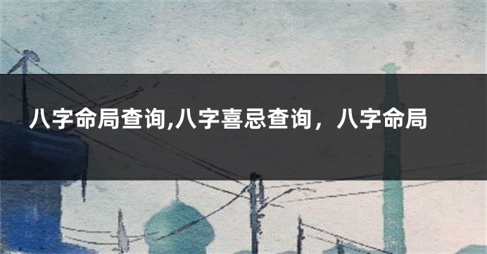 八字命局查询,八字喜忌查询，八字命局