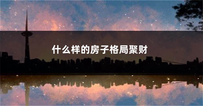 什么样的房子格局聚财
