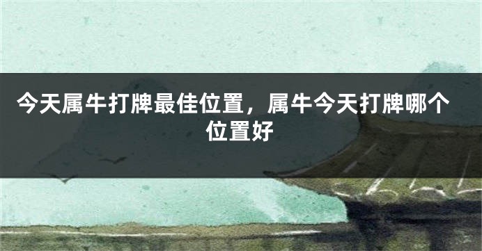 今天属牛打牌最佳位置，属牛今天打牌哪个位置好