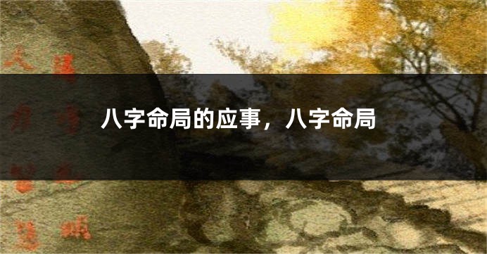 八字命局的应事,八字命局