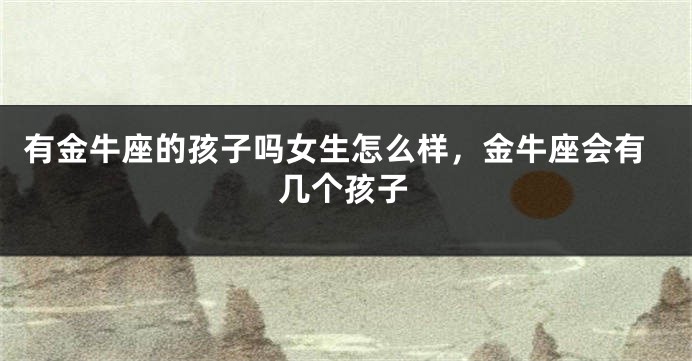 有金牛座的孩子吗女生怎么样，金牛座会有几个孩子
