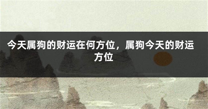 今天属狗的财运在何方位，属狗今天的财运方位