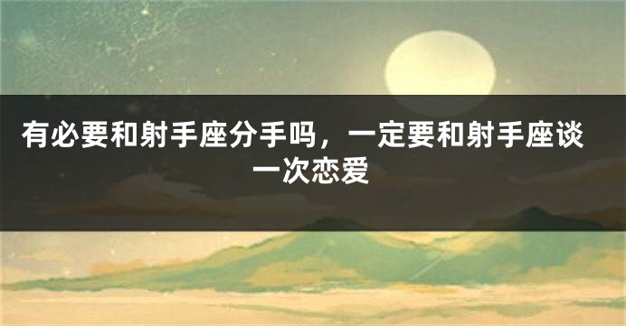 有必要和射手座分手吗，一定要和射手座谈一次恋爱
