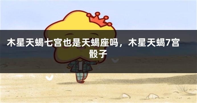 木星天蝎七宫也是天蝎座吗，木星天蝎7宫骰子