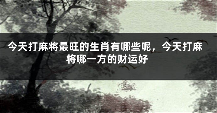 今天打麻将最旺的生肖有哪些呢，今天打麻将哪一方的财运好