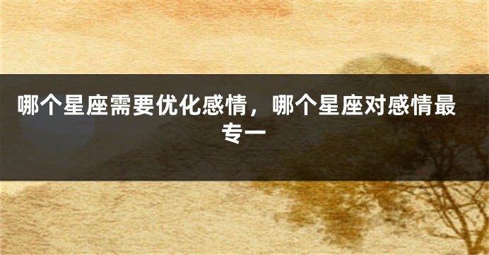 哪个星座需要优化感情，哪个星座对感情最专一