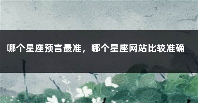 哪个星座预言最准，哪个星座网站比较准确
