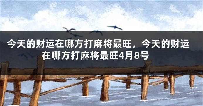 今天的财运在哪方打麻将最旺，今天的财运在哪方打麻将最旺4月8号