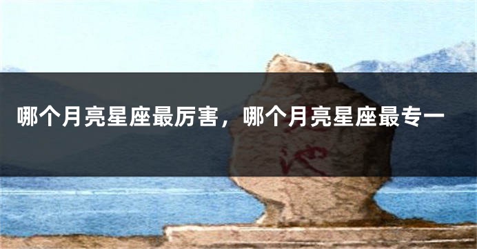 哪个月亮星座最厉害，哪个月亮星座最专一