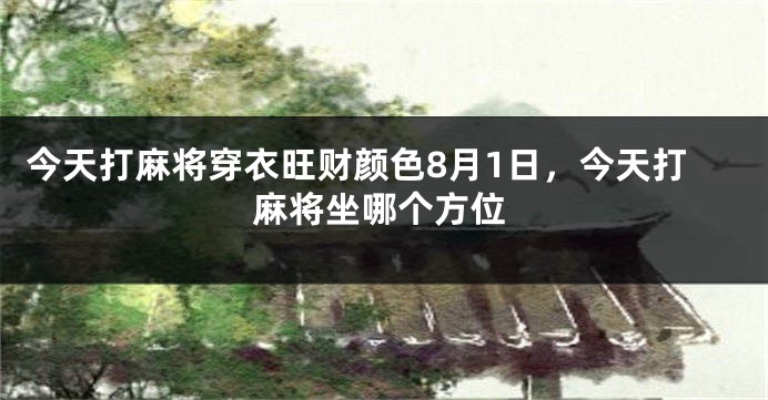 今天打麻将穿衣旺财颜色8月1日，今天打麻将坐哪个方位