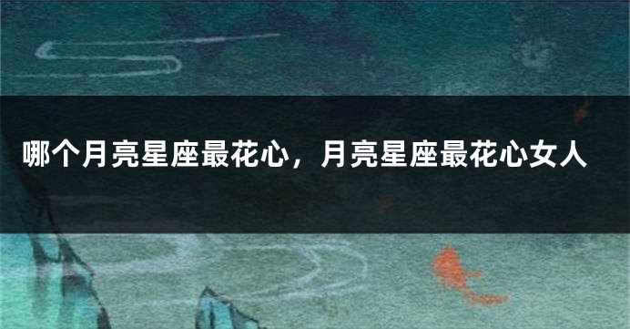 哪个月亮星座最花心，月亮星座最花心女人