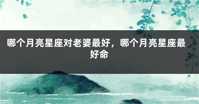 哪个月亮星座对老婆最好，哪个月亮星座最好命